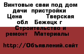 Винтовые сваи под дом. дачи. пристройки › Цена ­ 1 100 - Тверская обл., Бежецк г. Строительство и ремонт » Материалы   